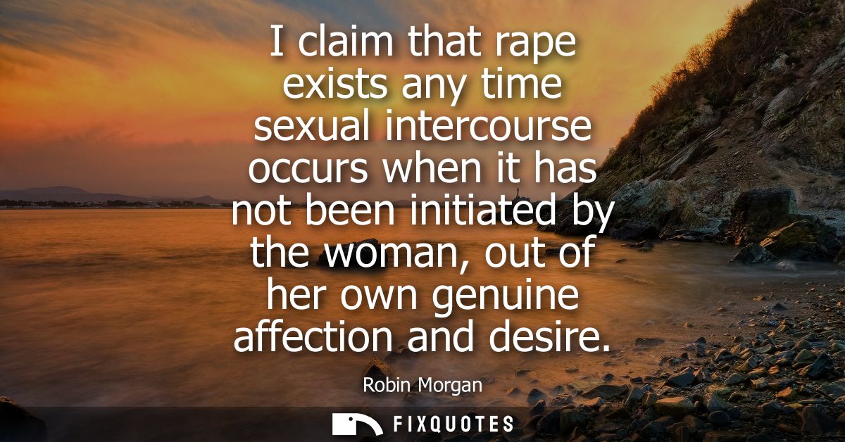 I claim that rape exists any time sexual intercourse occurs when it has not been initiated by the woman, out of her own 