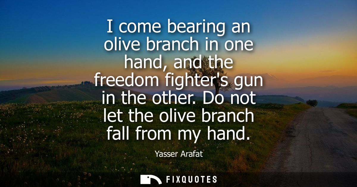 I come bearing an olive branch in one hand, and the freedom fighters gun in the other. Do not let the olive branch fall 