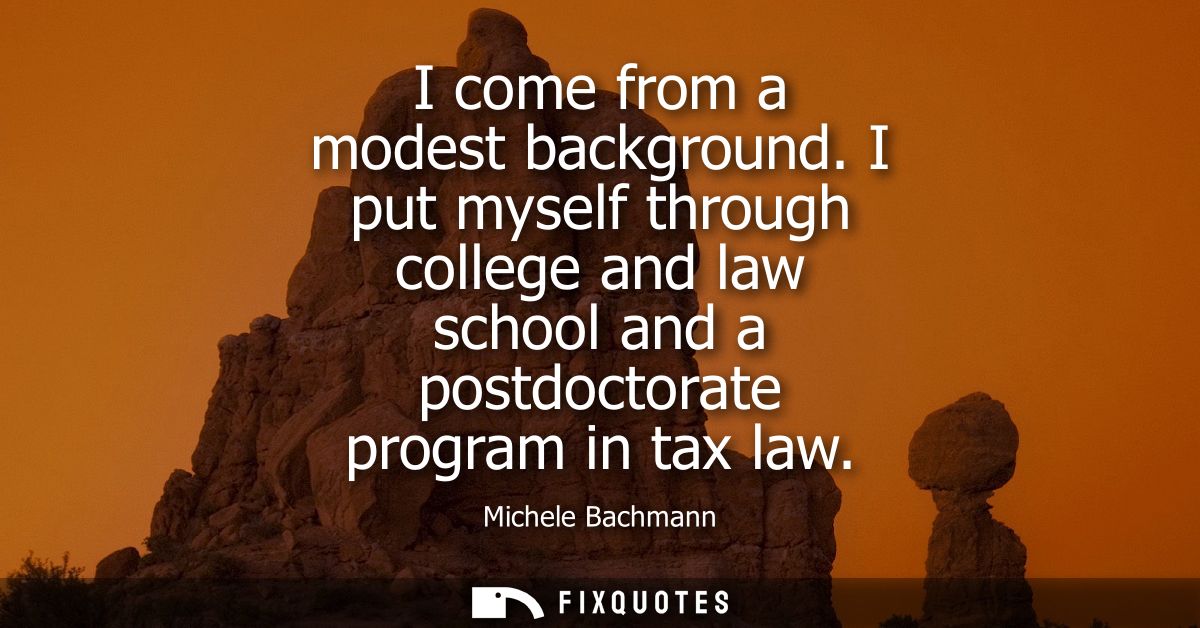 I come from a modest background. I put myself through college and law school and a postdoctorate program in tax law