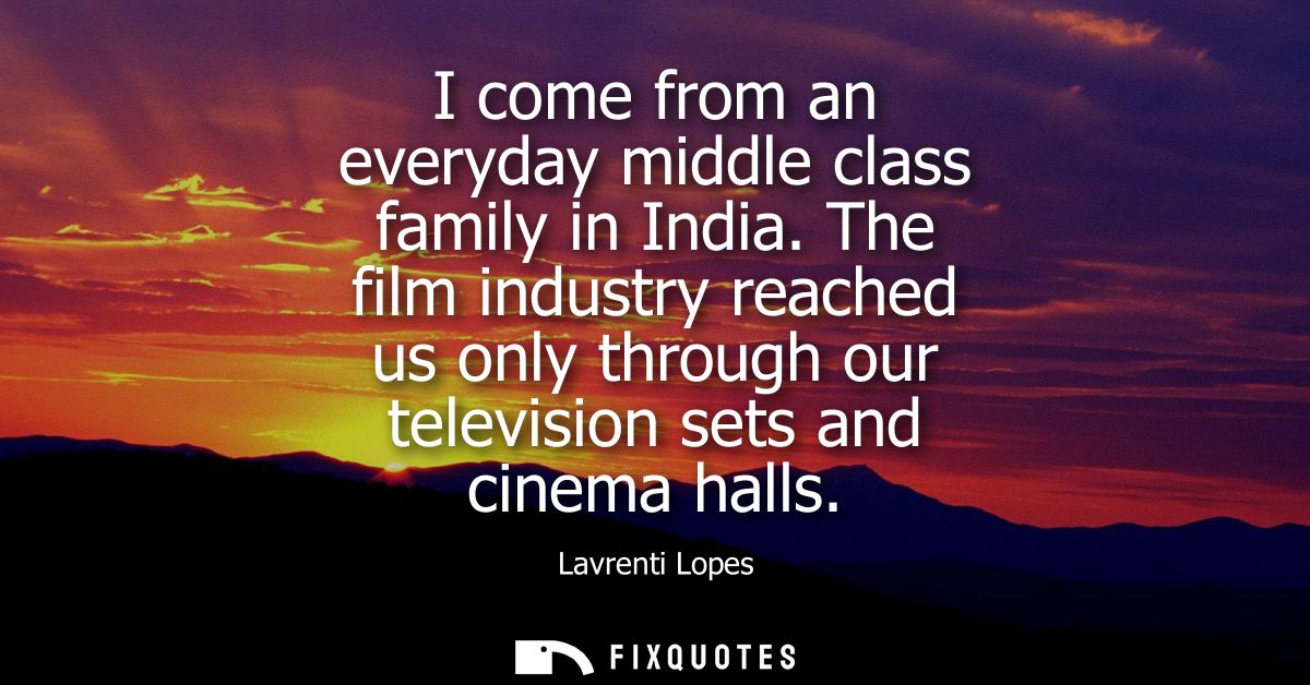 I come from an everyday middle class family in India. The film industry reached us only through our television sets and 