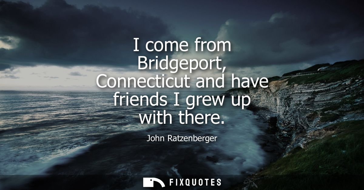 I come from Bridgeport, Connecticut and have friends I grew up with there