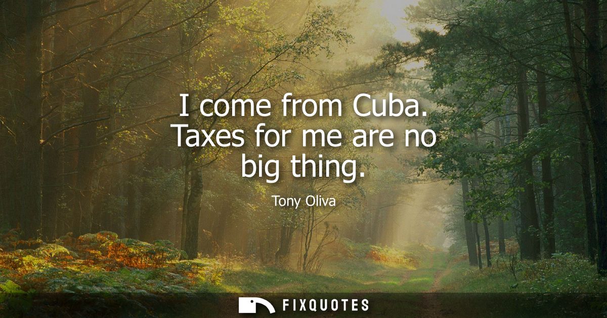I come from Cuba. Taxes for me are no big thing