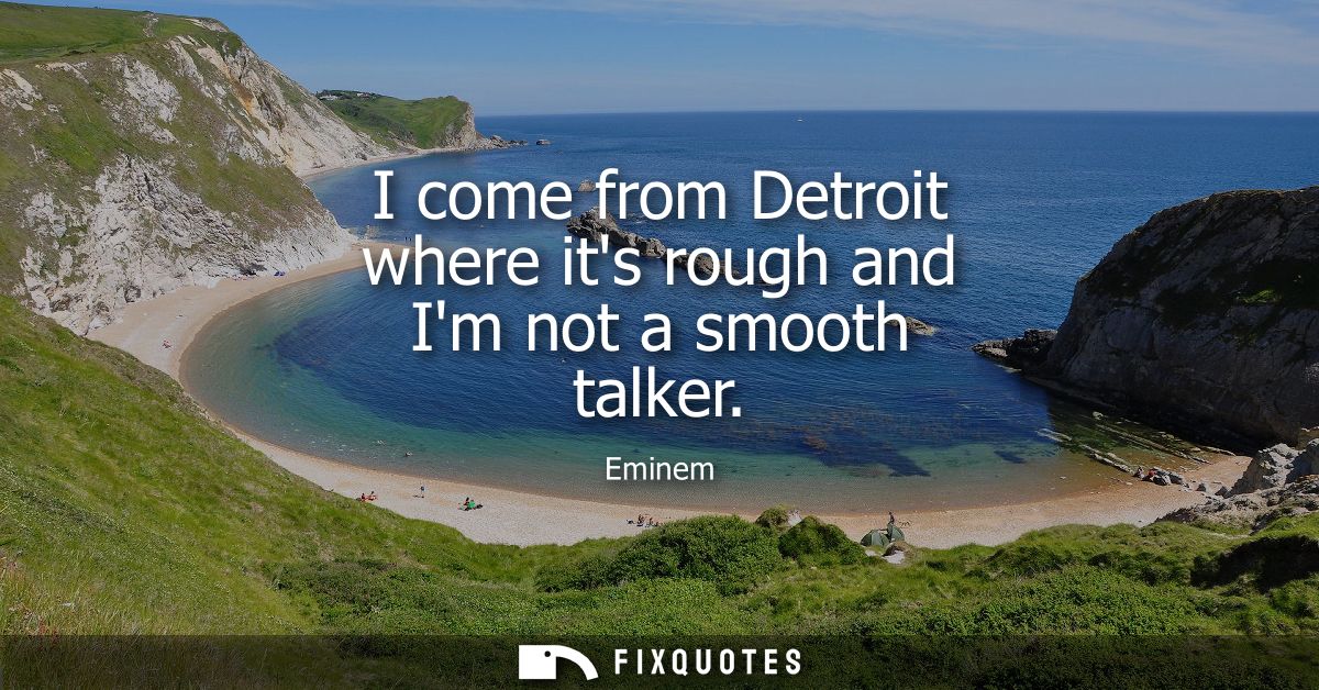I come from Detroit where its rough and Im not a smooth talker