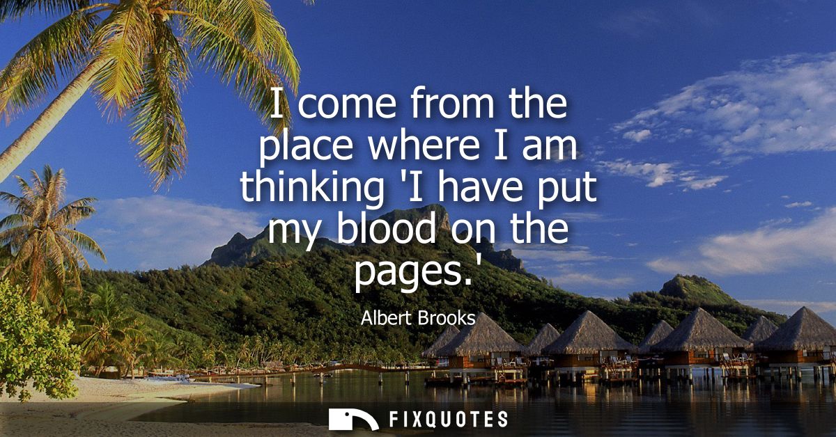 I come from the place where I am thinking I have put my blood on the pages.