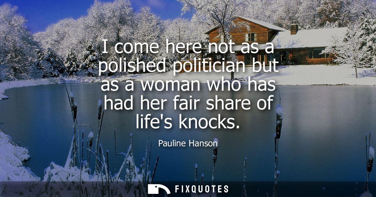 I come here not as a polished politician but as a woman who has had her fair share of lifes knocks