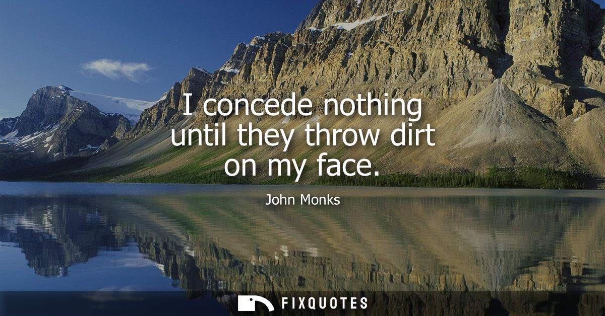 I concede nothing until they throw dirt on my face