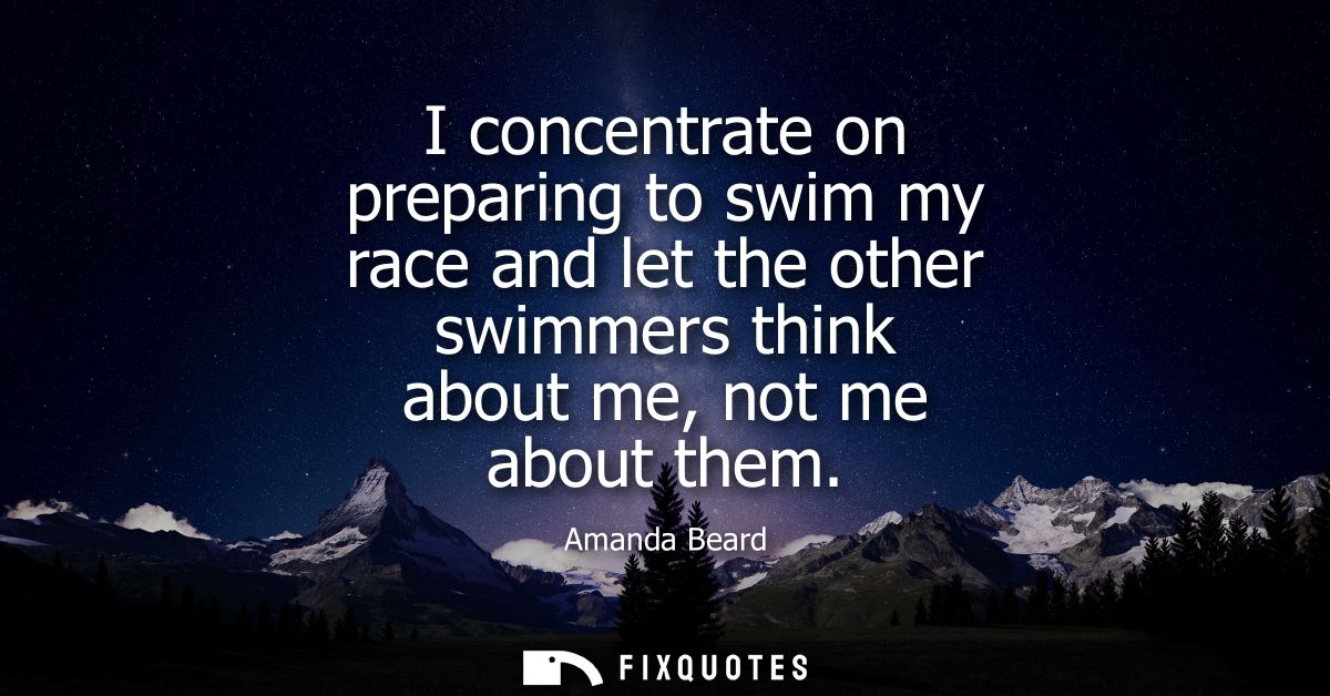 I concentrate on preparing to swim my race and let the other swimmers think about me, not me about them