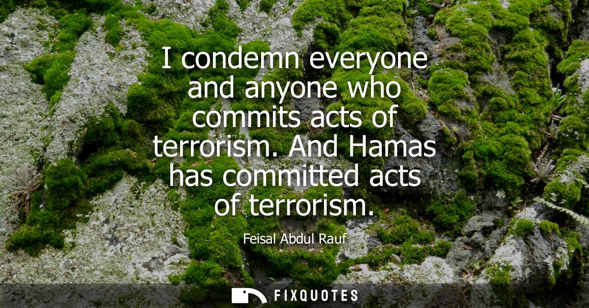 I condemn everyone and anyone who commits acts of terrorism. And Hamas has committed acts of terrorism
