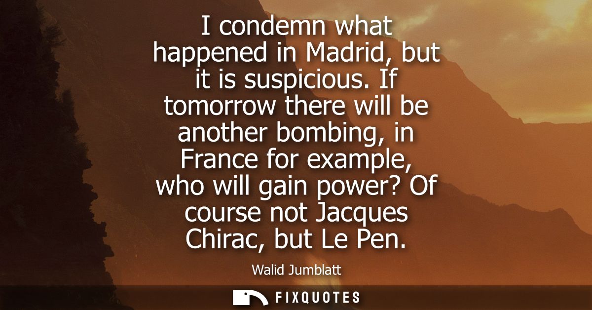 I condemn what happened in Madrid, but it is suspicious. If tomorrow there will be another bombing, in France for exampl
