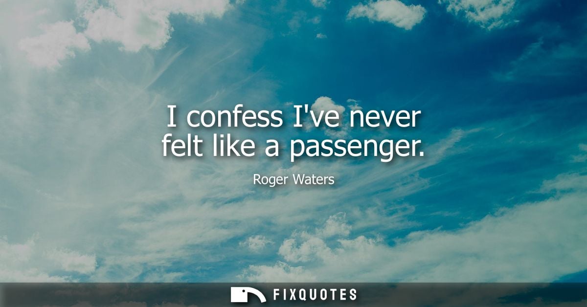 I confess Ive never felt like a passenger