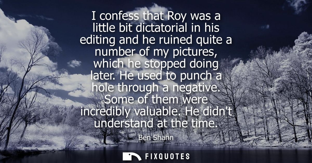 I confess that Roy was a little bit dictatorial in his editing and he ruined quite a number of my pictures, which he sto