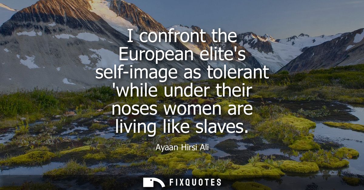 I confront the European elites self-image as tolerant while under their noses women are living like slaves
