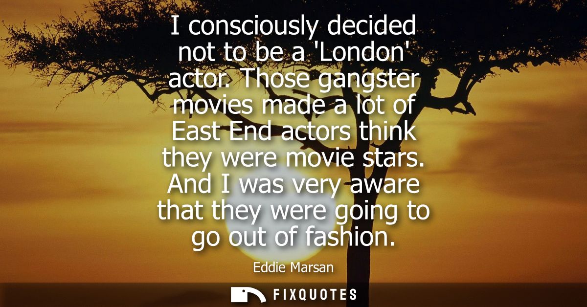 I consciously decided not to be a London actor. Those gangster movies made a lot of East End actors think they were movi