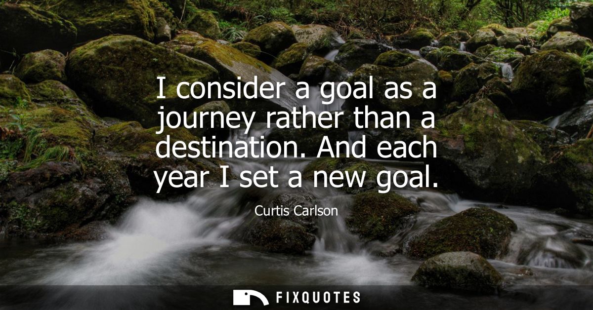 I consider a goal as a journey rather than a destination. And each year I set a new goal
