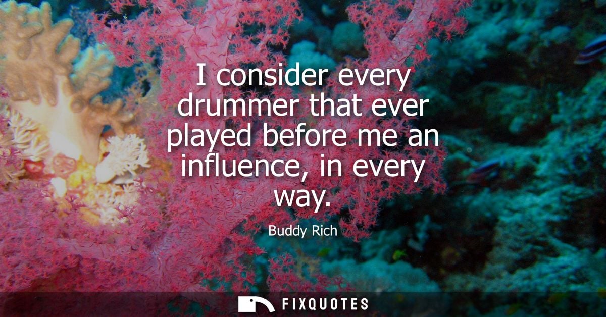 I consider every drummer that ever played before me an influence, in every way