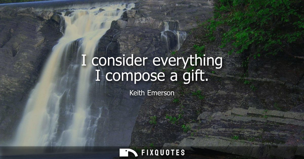 I consider everything I compose a gift