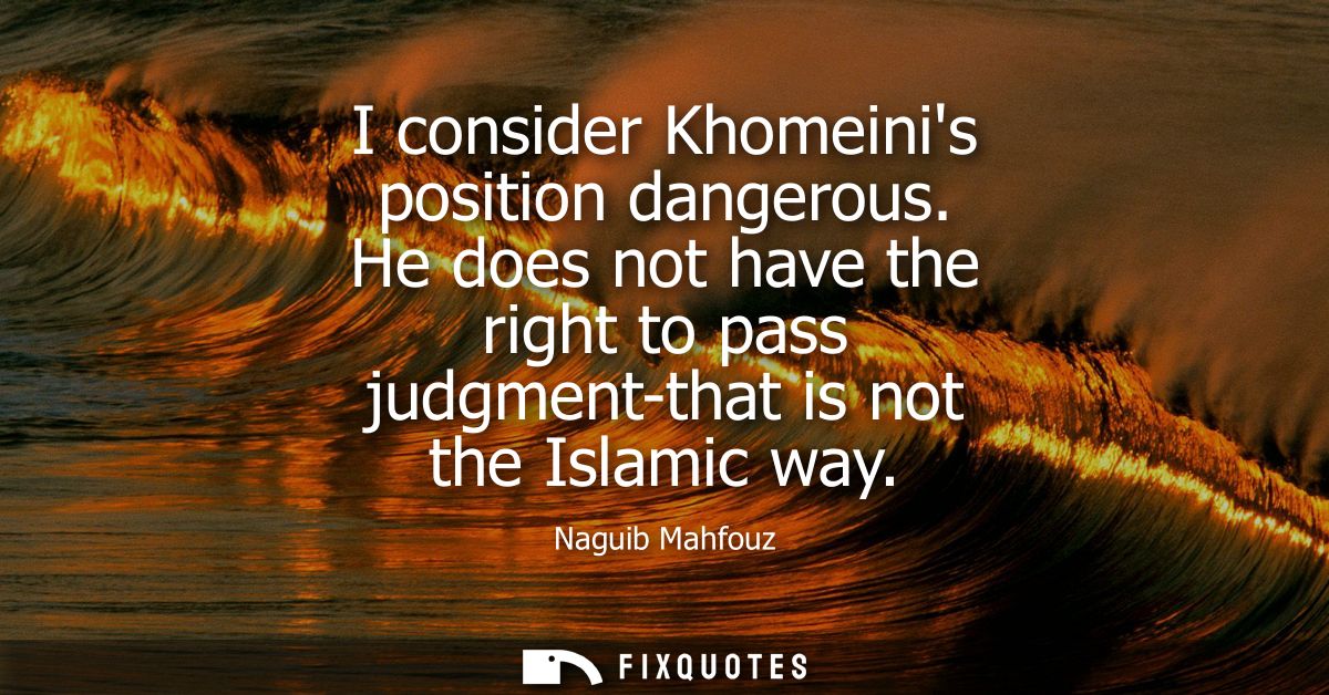 I consider Khomeinis position dangerous. He does not have the right to pass judgment-that is not the Islamic way