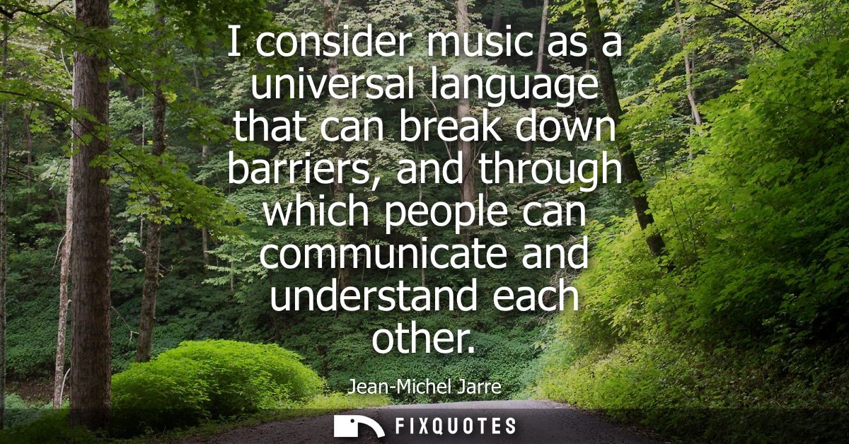 I consider music as a universal language that can break down barriers, and through which people can communicate and unde