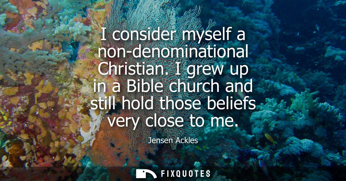 I consider myself a non-denominational Christian. I grew up in a Bible church and still hold those beliefs very close to