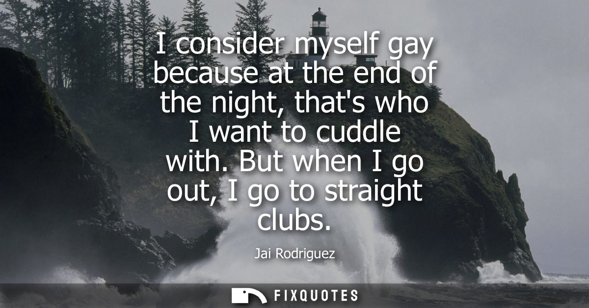 I consider myself gay because at the end of the night, thats who I want to cuddle with. But when I go out, I go to strai