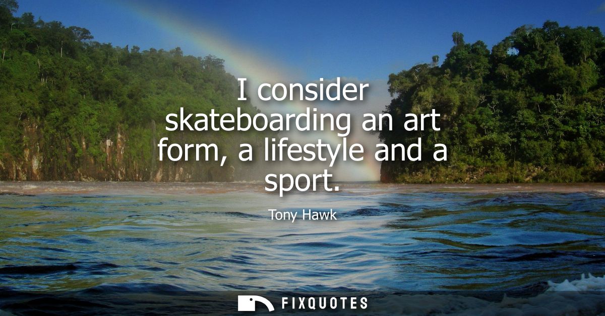 I consider skateboarding an art form, a lifestyle and a sport