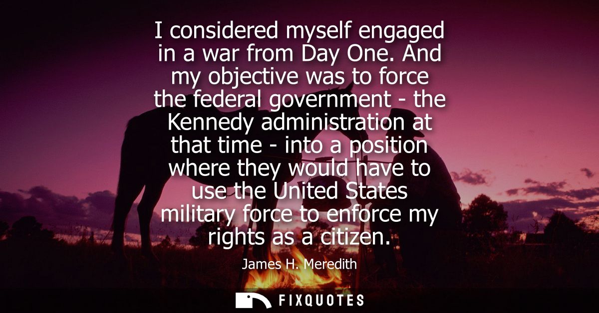 I considered myself engaged in a war from Day One. And my objective was to force the federal government - the Kennedy ad