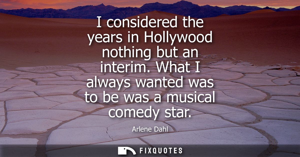 I considered the years in Hollywood nothing but an interim. What I always wanted was to be was a musical comedy star