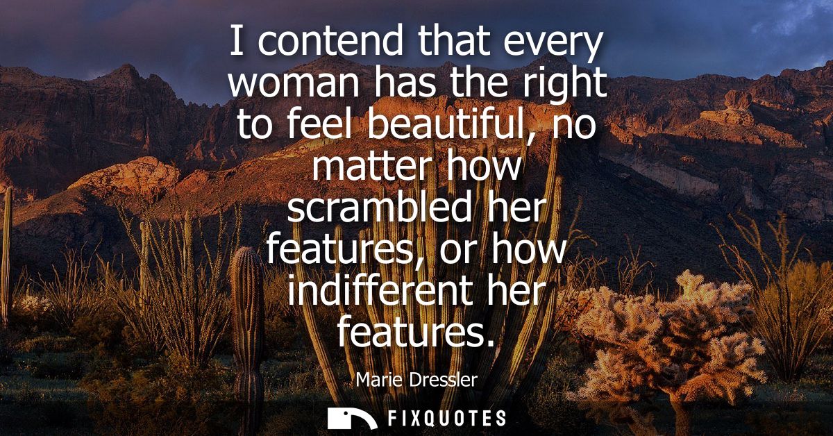 I contend that every woman has the right to feel beautiful, no matter how scrambled her features, or how indifferent her