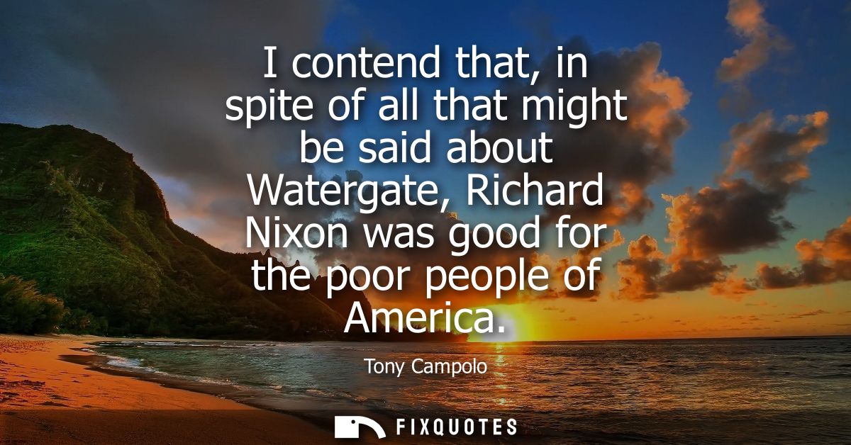 I contend that, in spite of all that might be said about Watergate, Richard Nixon was good for the poor people of Americ
