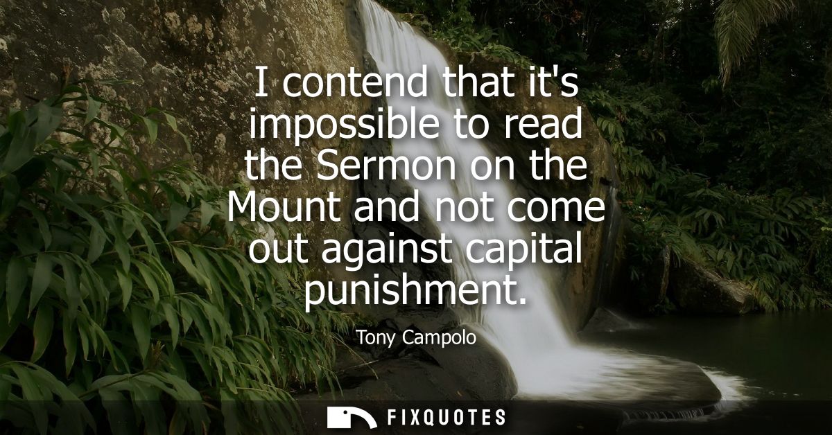 I contend that its impossible to read the Sermon on the Mount and not come out against capital punishment