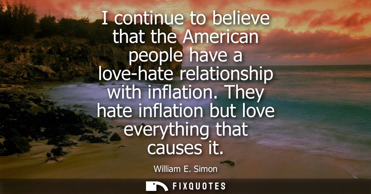 I continue to believe that the American people have a love-hate relationship with inflation. They hate inflation but lov