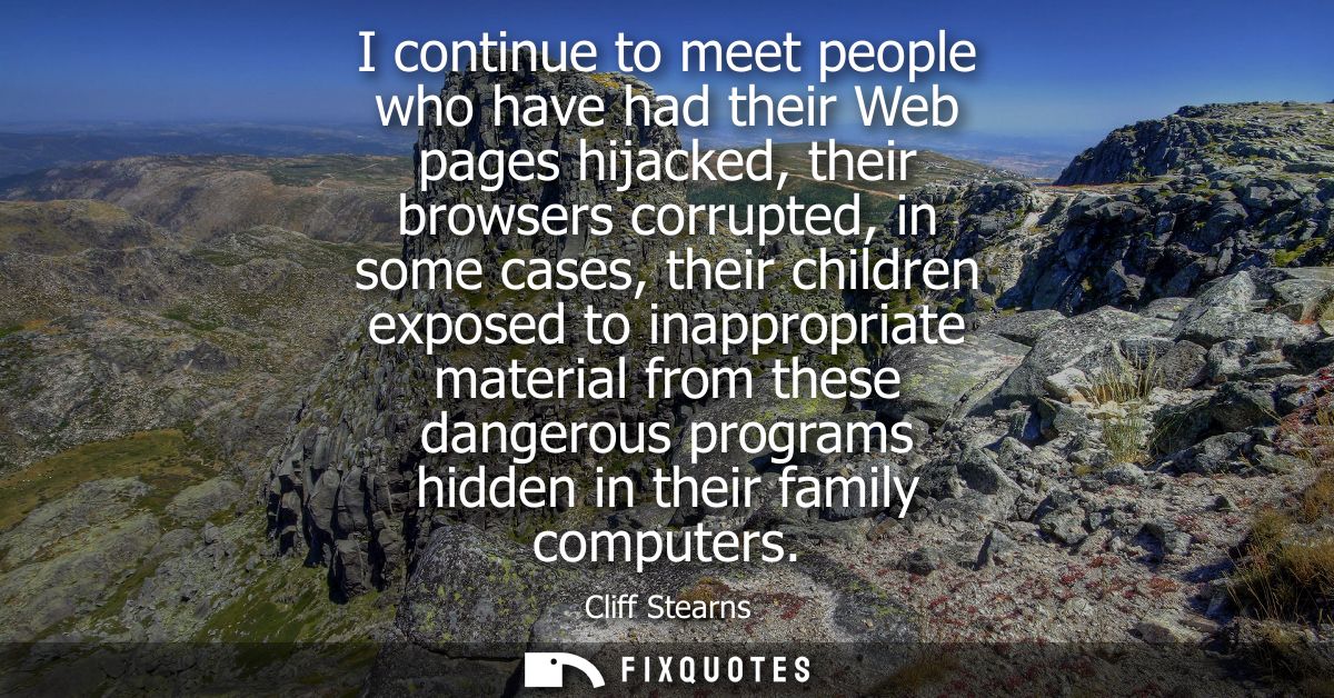 I continue to meet people who have had their Web pages hijacked, their browsers corrupted, in some cases, their children
