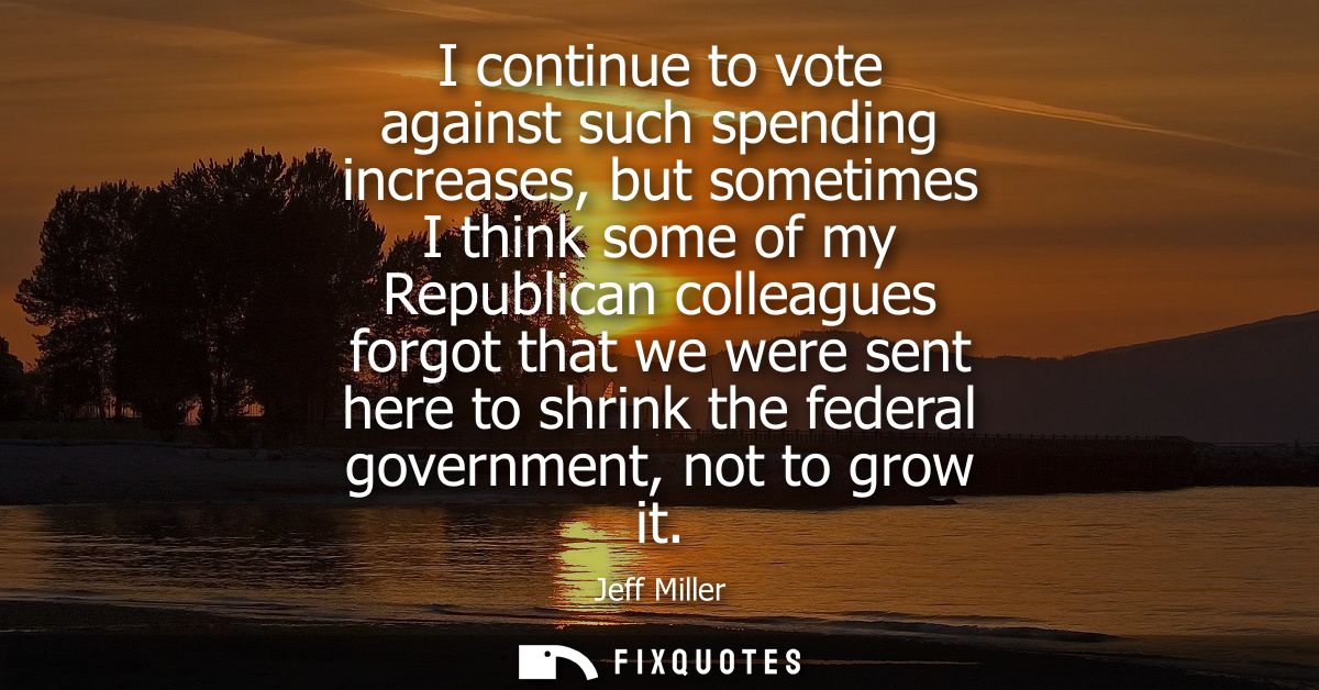 I continue to vote against such spending increases, but sometimes I think some of my Republican colleagues forgot that w