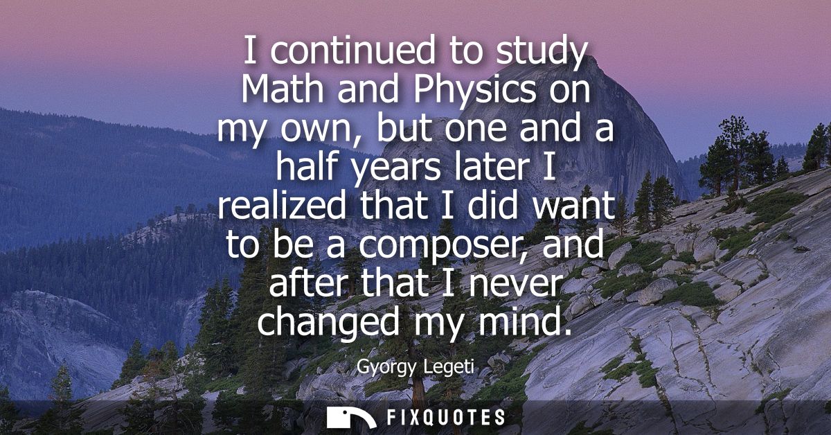 I continued to study Math and Physics on my own, but one and a half years later I realized that I did want to be a compo