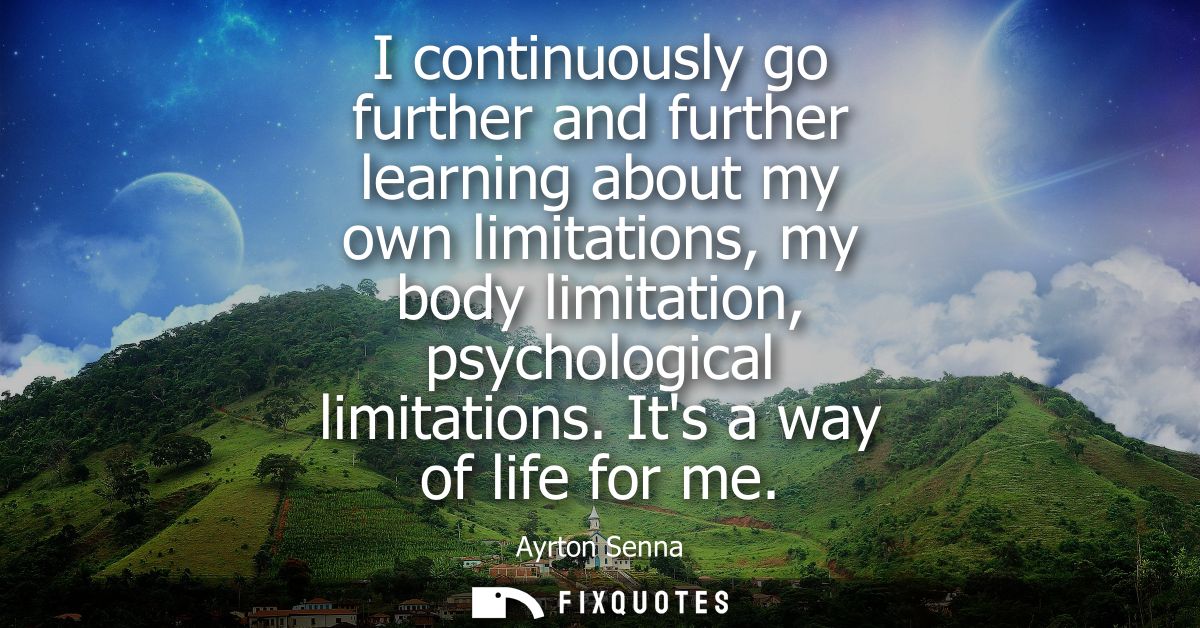 I continuously go further and further learning about my own limitations, my body limitation, psychological limitations. 