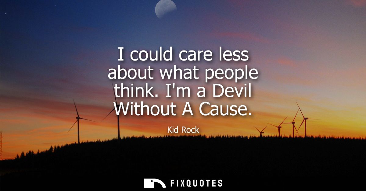I could care less about what people think. Im a Devil Without A Cause
