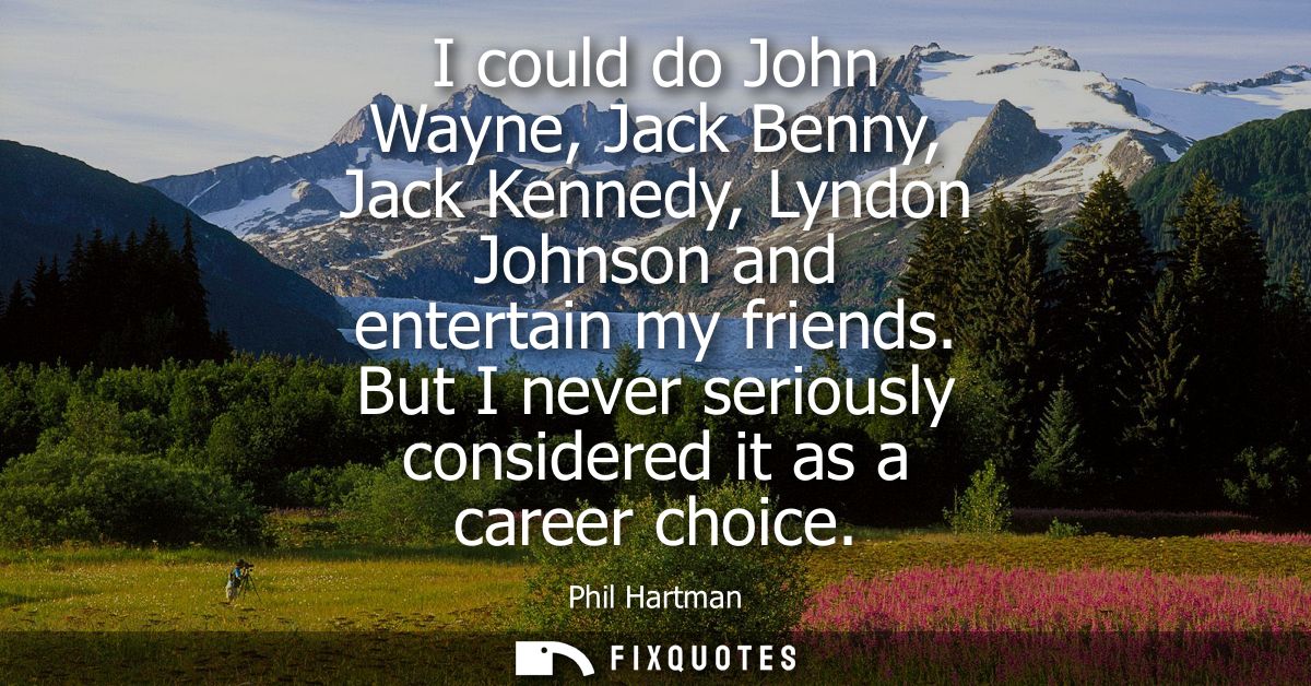 I could do John Wayne, Jack Benny, Jack Kennedy, Lyndon Johnson and entertain my friends. But I never seriously consider