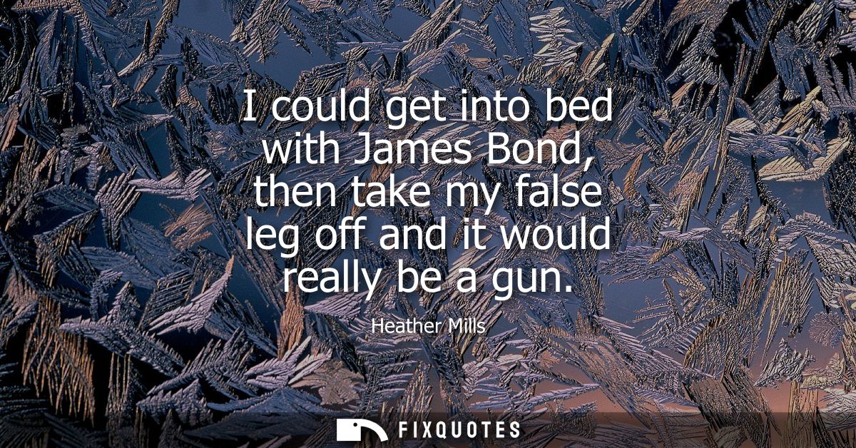 I could get into bed with James Bond, then take my false leg off and it would really be a gun