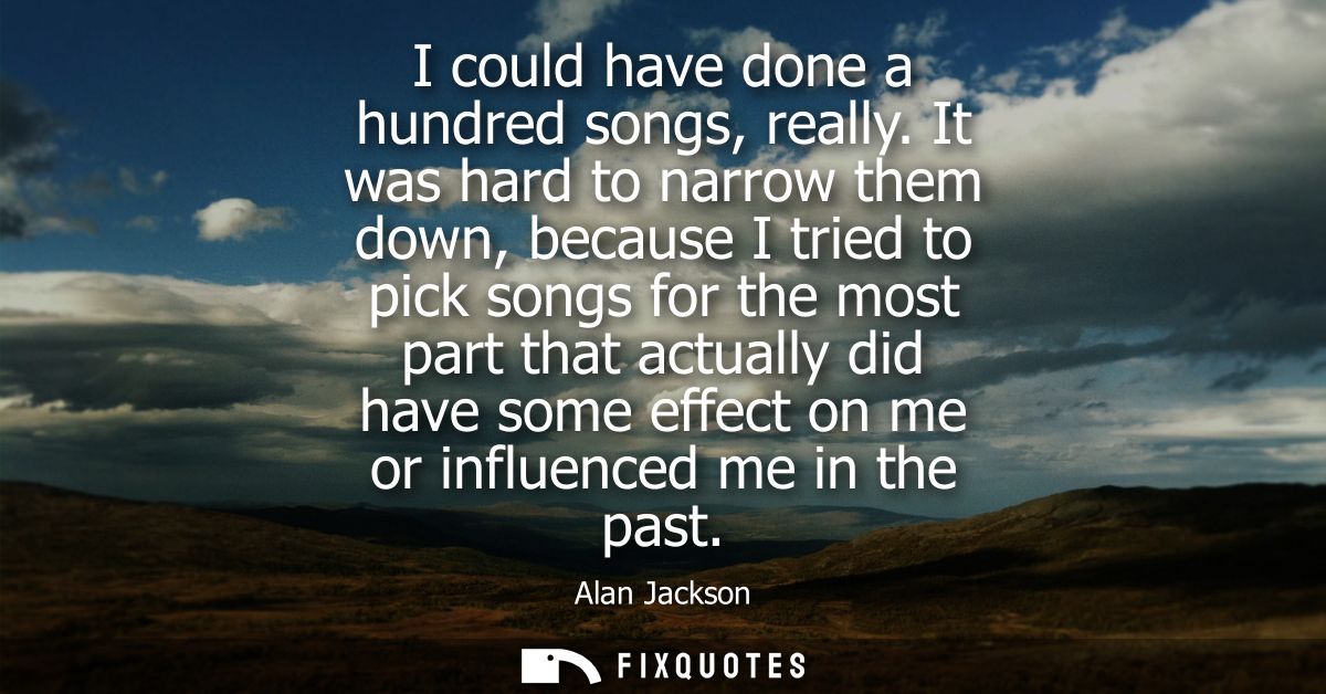 I could have done a hundred songs, really. It was hard to narrow them down, because I tried to pick songs for the most p