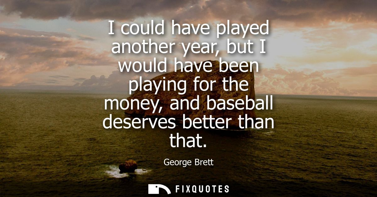 I could have played another year, but I would have been playing for the money, and baseball deserves better than that