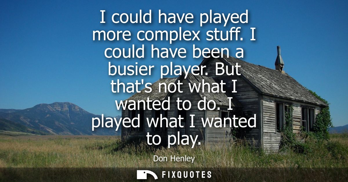 I could have played more complex stuff. I could have been a busier player. But thats not what I wanted to do. I played w
