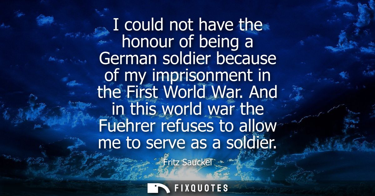 I could not have the honour of being a German soldier because of my imprisonment in the First World War.