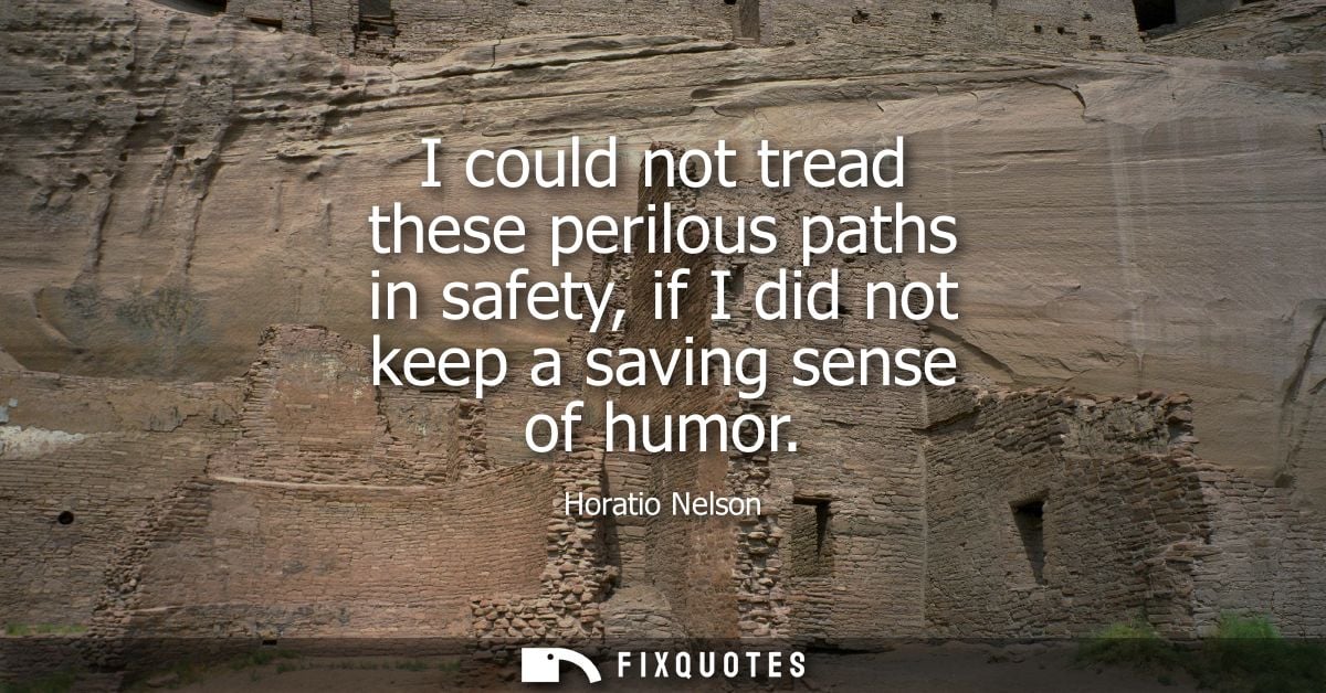 I could not tread these perilous paths in safety, if I did not keep a saving sense of humor