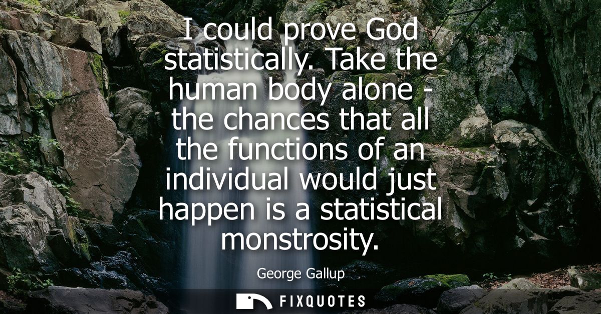 I could prove God statistically. Take the human body alone - the chances that all the functions of an individual would j