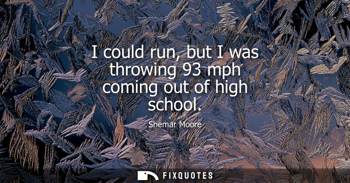 I could run, but I was throwing 93 mph coming out of high school