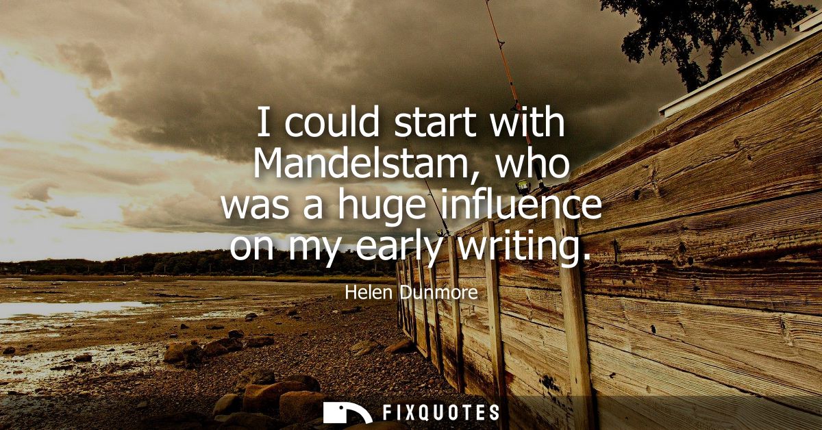 I could start with Mandelstam, who was a huge influence on my early writing