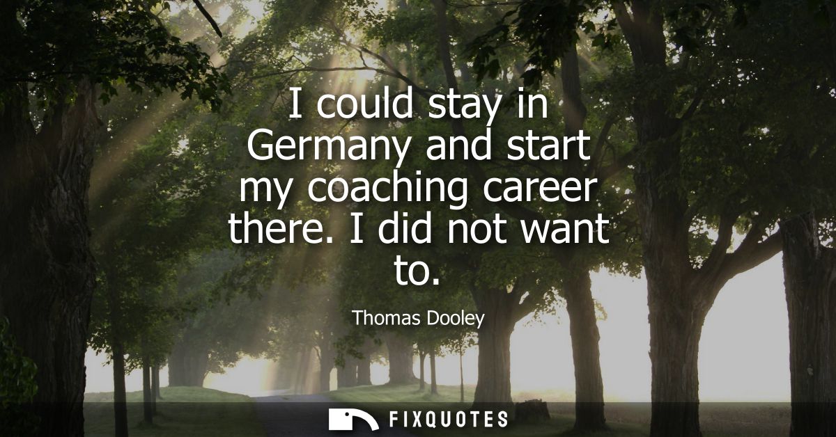 I could stay in Germany and start my coaching career there. I did not want to