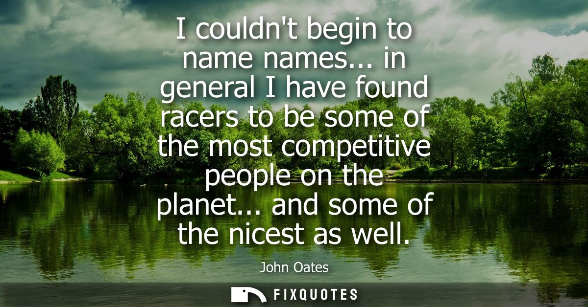 I couldnt begin to name names... in general I have found racers to be some of the most competitive people on the planet.