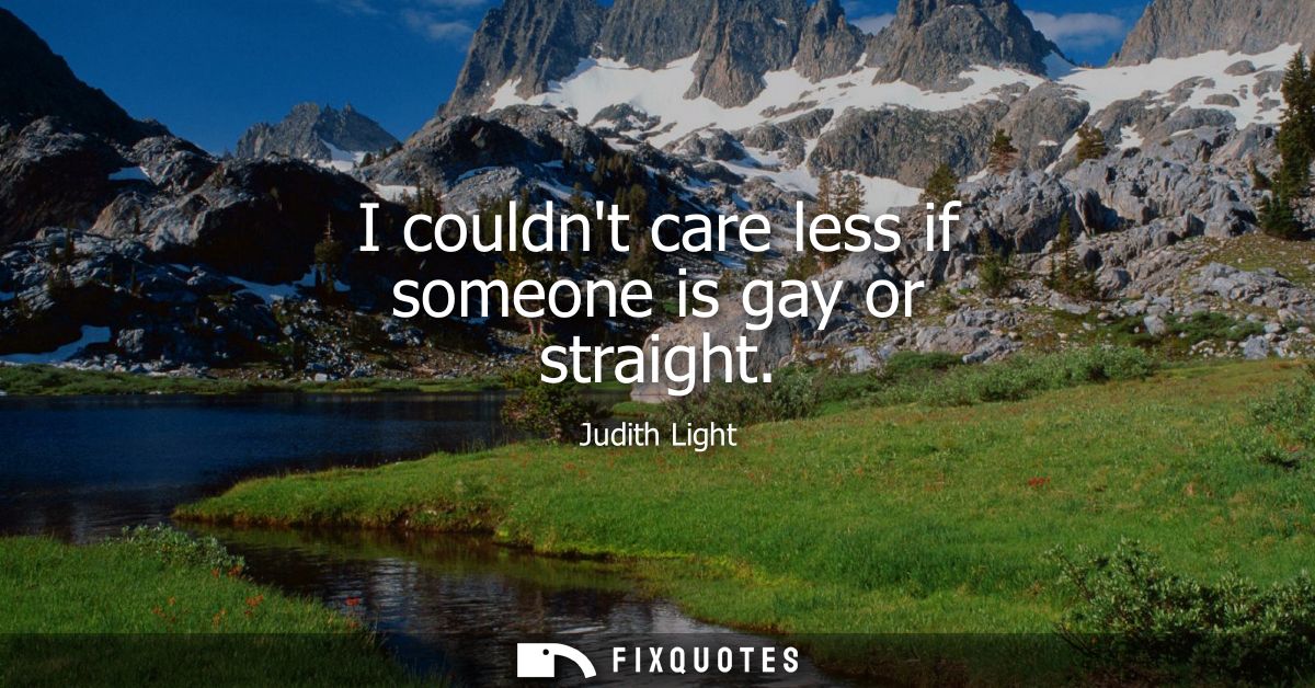 I couldnt care less if someone is gay or straight