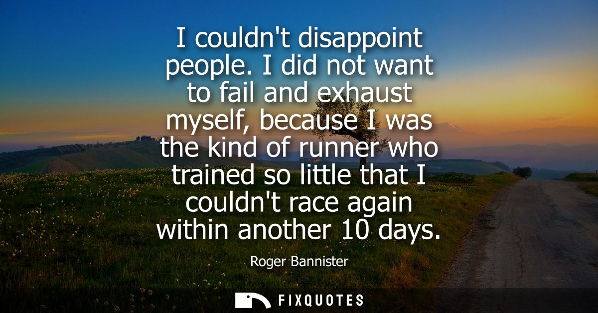 I couldnt disappoint people. I did not want to fail and exhaust myself, because I was the kind of runner who trained so 